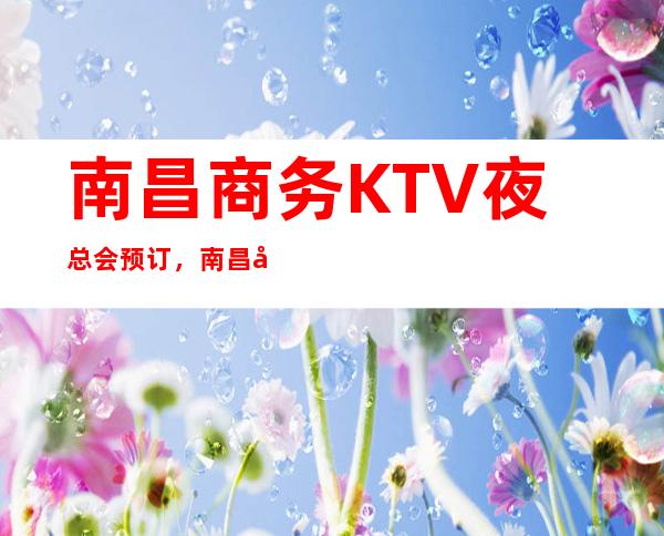 南昌商务KTV夜总会预订，南昌国会俱乐部好玩又轻松夜总会