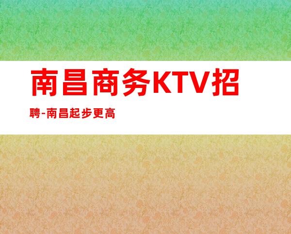 南昌商务KTV招聘-南昌起步更高KTV-成功源于加入我们