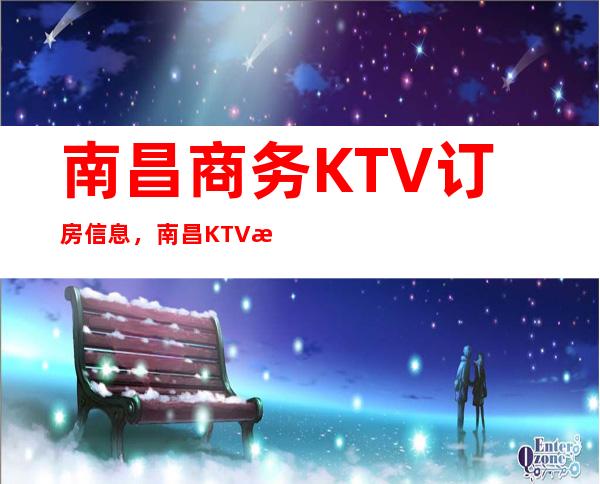 南昌商务KTV订房信息，南昌KTV排名前十好玩那几家环境介绍