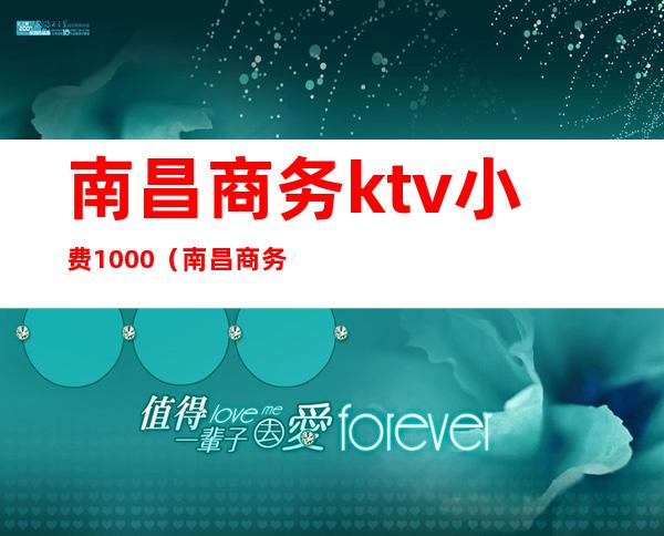 南昌商务ktv小费1000（南昌商务ktv预订）