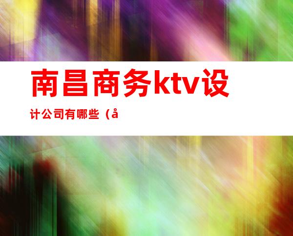 南昌商务ktv设计公司有哪些（南昌最高端ktv）