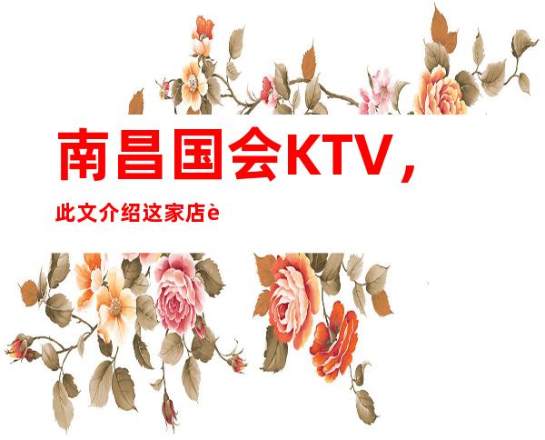 南昌国会KTV，此文介绍这家店详情让你少踩坑