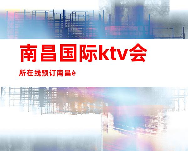 南昌国际ktv会所在线预订/南昌英皇国际ktv夜总会