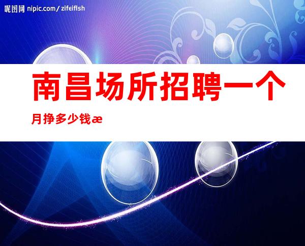 南昌场所招聘一个月挣多少钱无费用包住新人优先