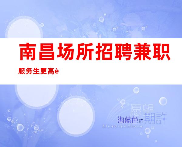 南昌场所招聘兼职服务生更高豪华场所客人大气上档次