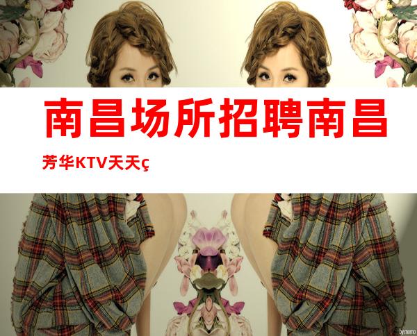 南昌场所招聘南昌芳华KTV天天缺人