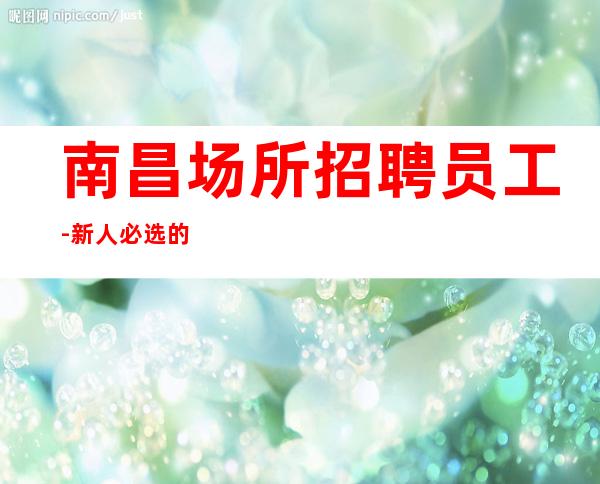 南昌场所招聘员工-新人必选的实力