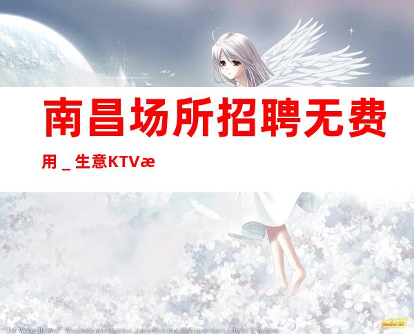 南昌场所招聘无费用＿生意KTV招聘信息