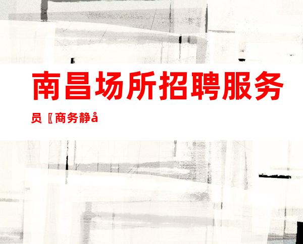 南昌场所招聘服务员〖商务静吧〗新人优先发房