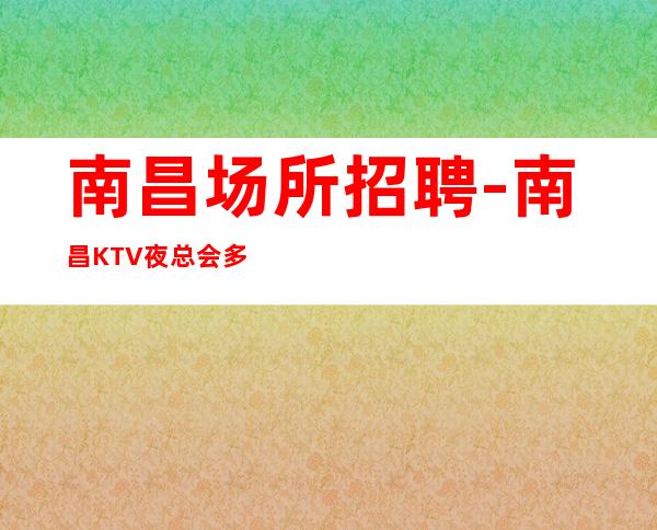 南昌场所招聘-南昌KTV夜总会多个高薪岗位【】