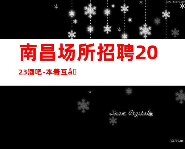 南昌场所招聘2023酒吧-本着互利互惠