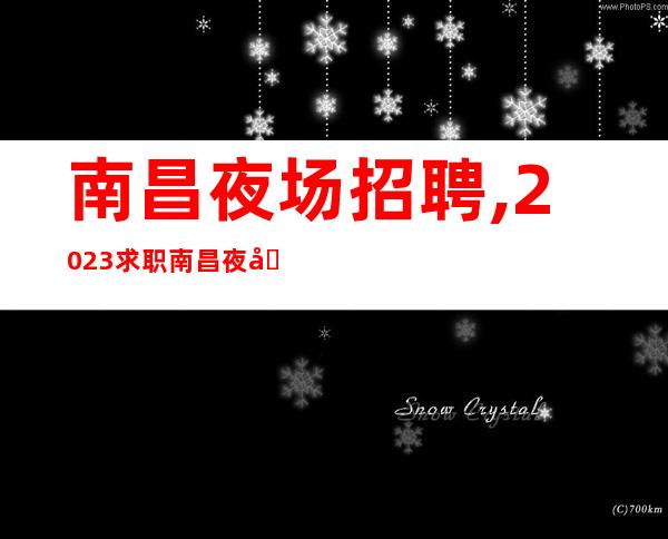 南昌夜场招聘,2023求职南昌夜场员工日进千金