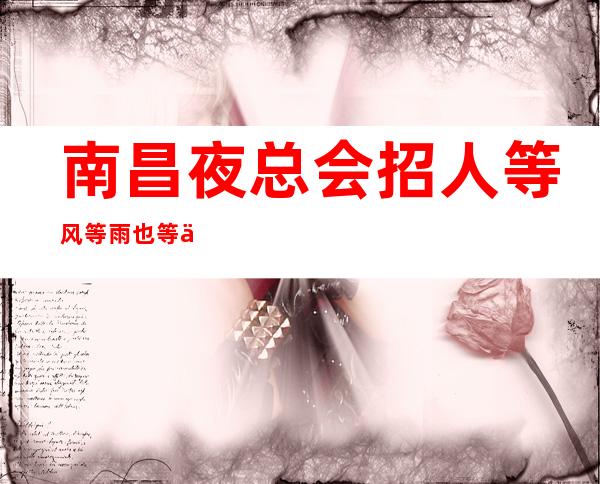 南昌夜总会招人 等风等雨也等你 工资按天结算 收男服务员