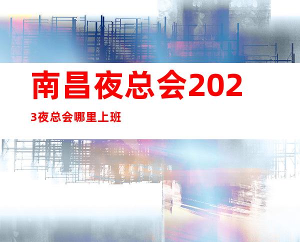 南昌夜总会2023 夜总会哪里上班好 日工资12-13-15