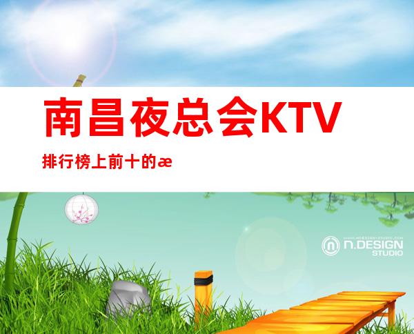 南昌夜总会KTV排行榜上前十的有哪些-了解南昌前三夜总会