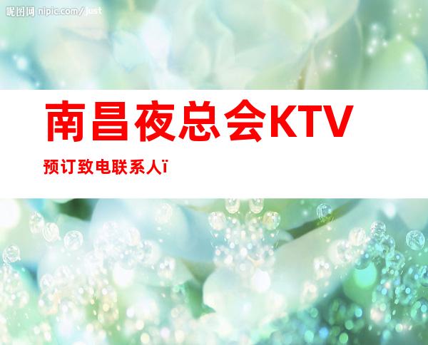 南昌夜总会KTV预订致电联系人，南昌仙气飘飘更高KTV怎么玩