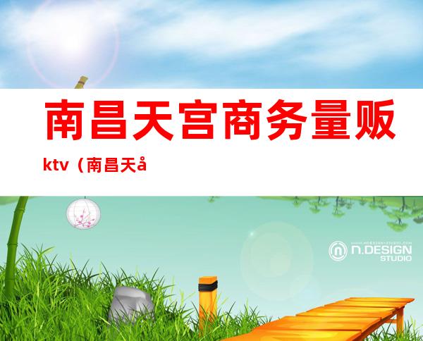 南昌天宫商务量贩ktv（南昌天宫商务量贩ktv正规吗）