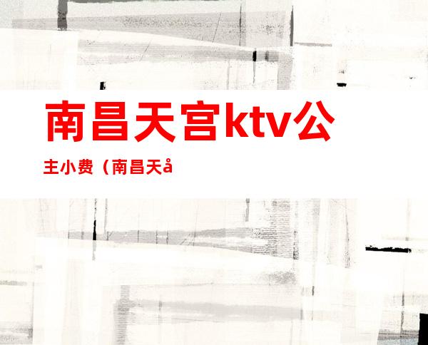 南昌天宫ktv公主小费（南昌天宫国际KTV招聘）