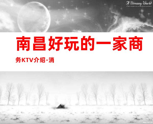 南昌好玩的一家商务KTV介绍-消费攻略一览-