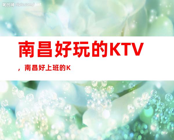 南昌好玩的KTV，南昌好上班的KTV，南昌事少的KTV