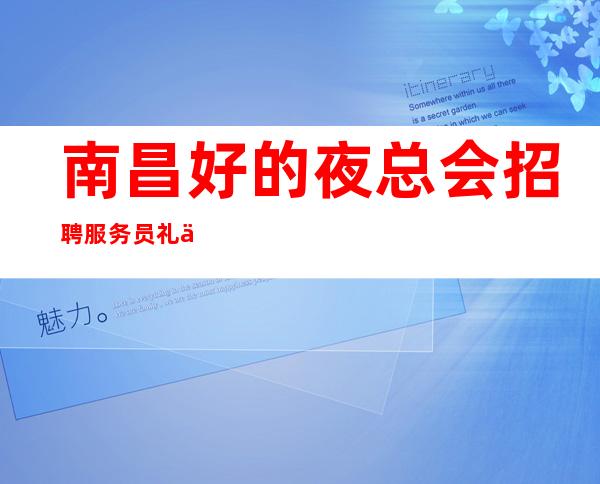 南昌好的夜总会招聘服务员 礼仪 模忒 长期招人 薪资高 要求低