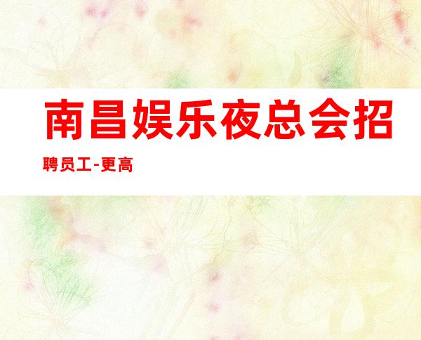 南昌娱乐夜总会招聘员工-更高场所环境好上班轻松