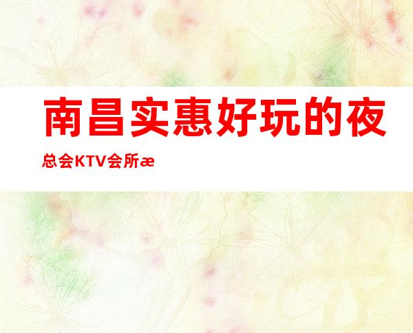 南昌实惠好玩的夜总会KTV会所消费排行包间预定