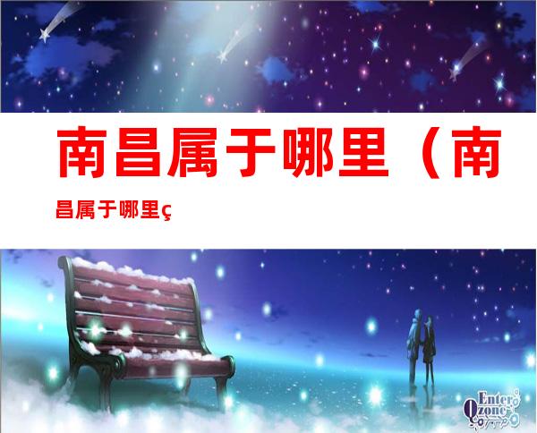 南昌属于哪里（南昌属于哪里的省会）