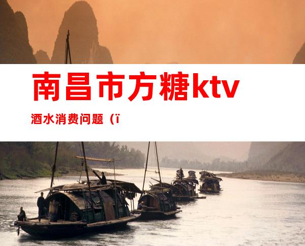 南昌市方糖ktv酒水消费问题（）