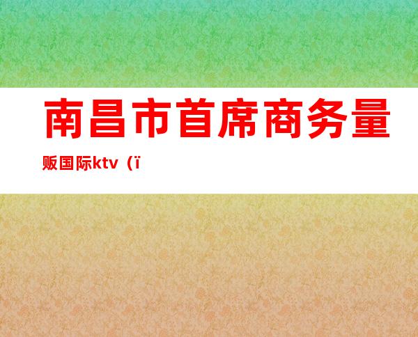 南昌市首席商务量贩国际ktv（）