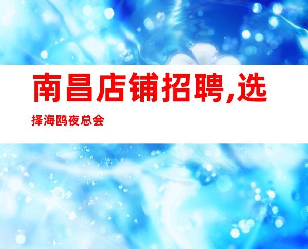 南昌店铺招聘,选择海鸥夜总会团队人生从此飞黄腾达