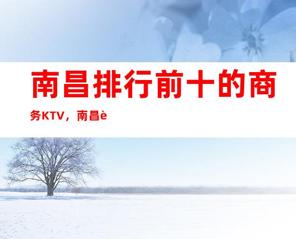 南昌排行前十的商务KTV，南昌芳华KTV与你共舞青春