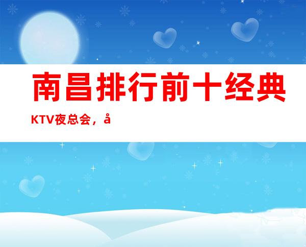 南昌排行前十经典KTV夜总会，南昌环球嘉年华KTV