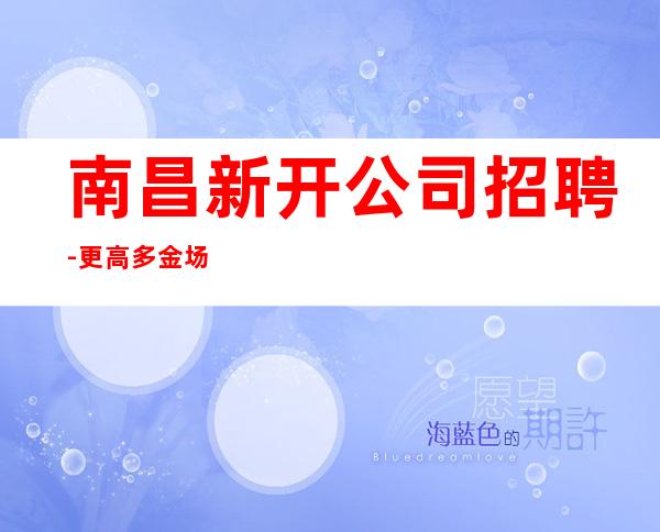南昌新开公司招聘-更高多金场招聘颜子