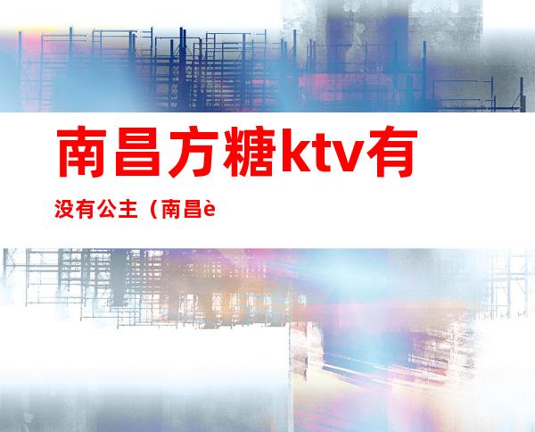 南昌方糖ktv有没有公主（南昌象山南路方糖ktv）