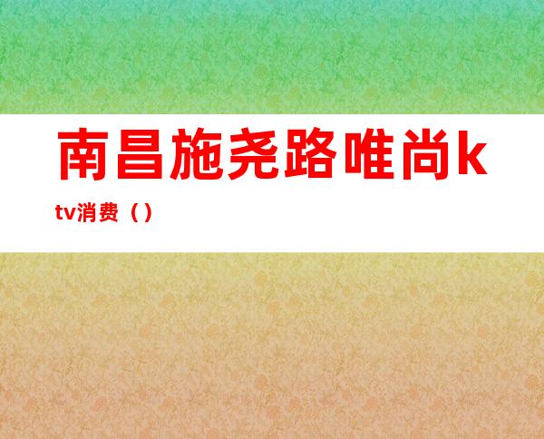 南昌施尧路唯尚ktv消费（）