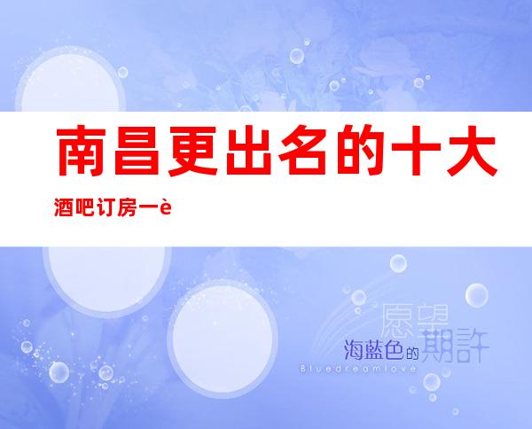 南昌更出名的十大酒吧订房一览表，这几家一定要去