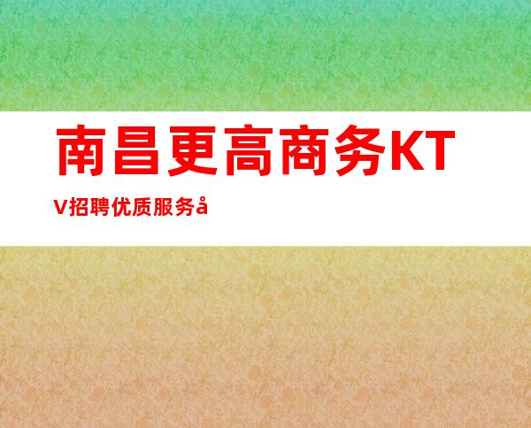 南昌更高商务KTV招聘优质服务员，起竞争小，收入高