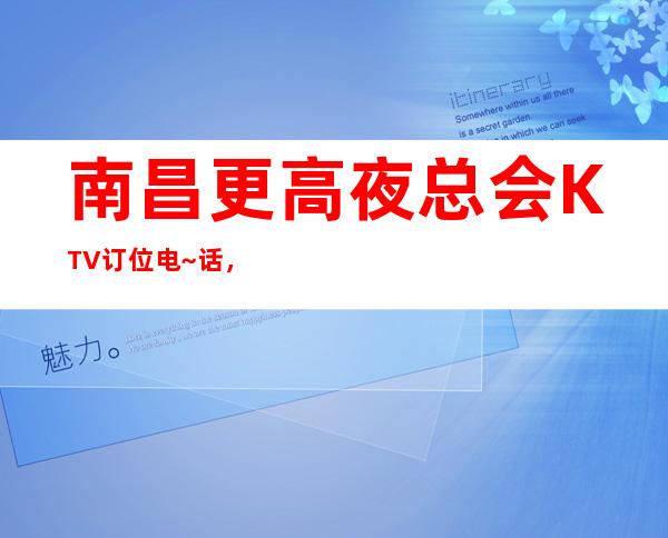 南昌更高夜总会KTV订位电~话，南昌首席国际KTV环境特好