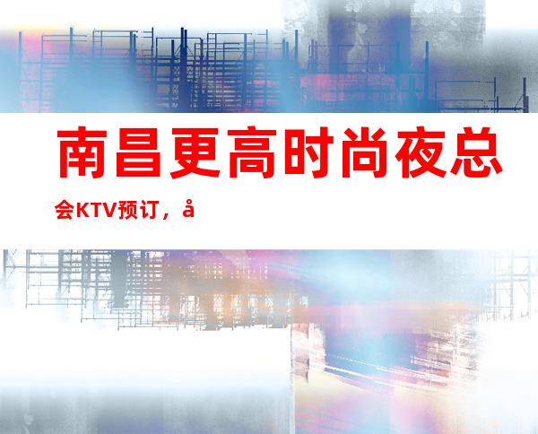 南昌更高时尚夜总会KTV预订，南昌云鼎国际KTV梦幻娱乐舞台