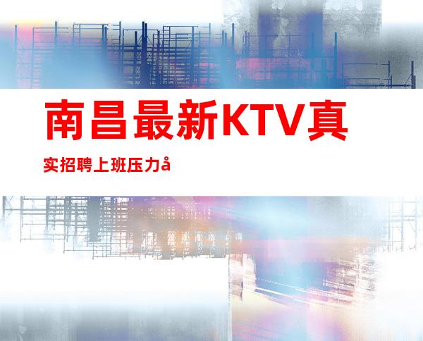 南昌最.新KTV真实招聘 上班压力小 工资不拖欠 无任务 无压力