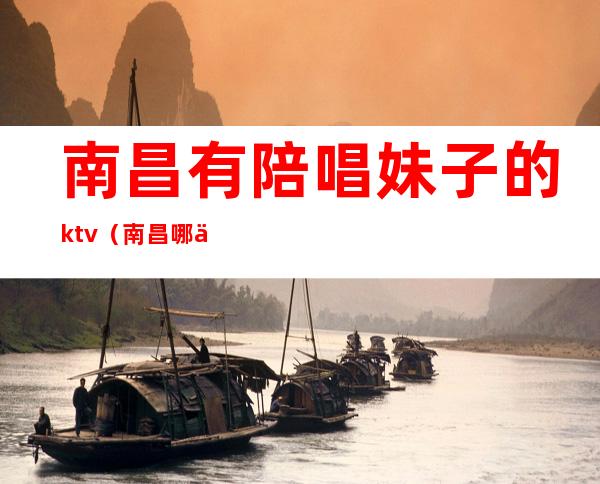 南昌有陪唱妹子的ktv（南昌哪个KTV有陪酒）