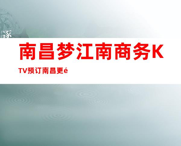 南昌梦江南商务KTV预订/南昌更高娱乐会所梦江南商务KTV