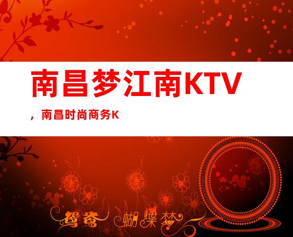 南昌梦江南KTV，南昌时尚商务KTV推荐给大家