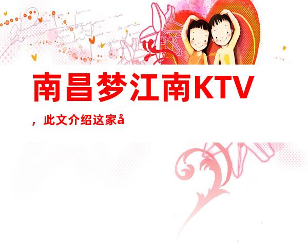 南昌梦江南KTV，此文介绍这家店详情让你少踩坑