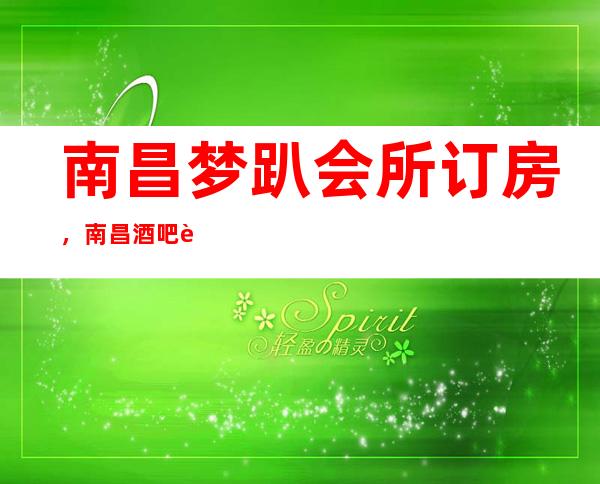 南昌梦趴会所订房，南昌酒吧订房，南昌2023专享娱乐导师