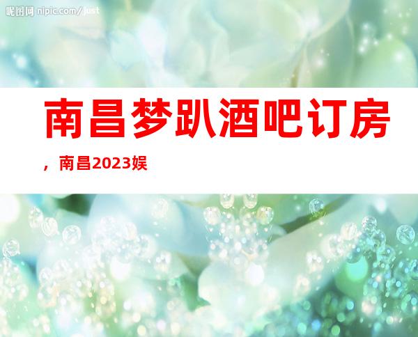 南昌梦趴酒吧订房，南昌2023娱乐十大酒吧排行榜