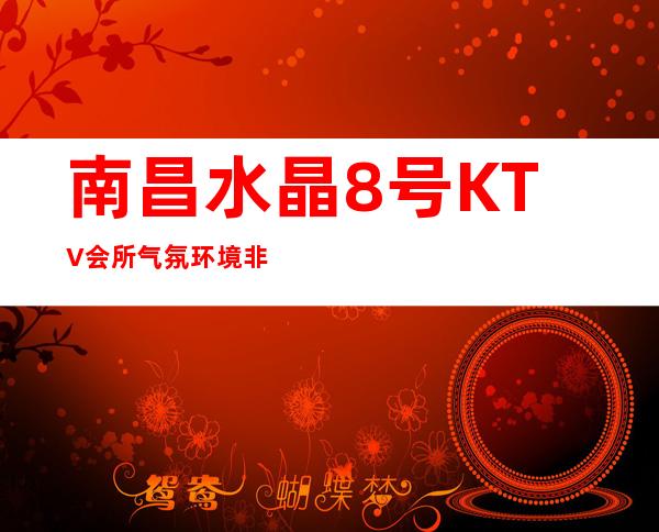 南昌水晶8号KTV会所气氛环境非常适合聚会