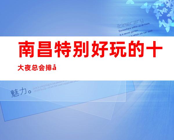 南昌特别好玩的十大夜总会排名一览,特高端的KTV消费介绍