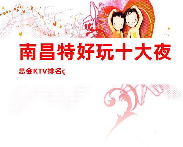 南昌特好玩十大夜总会KTV排名环境好特别有意境